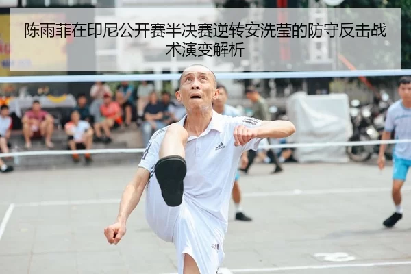 陈雨菲在印尼公开赛半决赛逆转安洗莹的防守反击战术演变解析